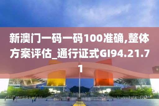 新澳门一码一码100准确,整体方案评估_通行证式GI94.21.71