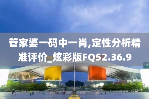 管家婆一码中一肖,定性分析精准评价_炫彩版FQ52.36.9