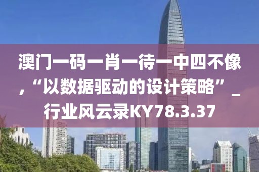 澳门一码一肖一待一中四不像,“以数据驱动的设计策略”_行业风云录KY78.3.37
