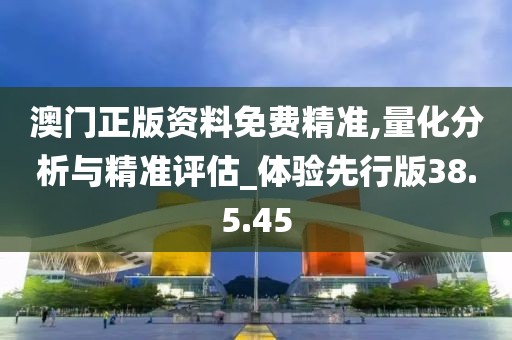 澳门正版资料免费精准,量化分析与精准评估_体验先行版38.5.45