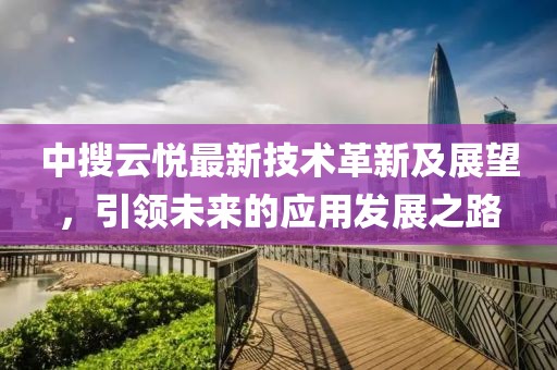 中搜云悦最新技术革新及展望，引领未来的应用发展之路