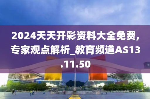 2024天天开彩资料大全免费,专家观点解析_教育频道AS13.11.50