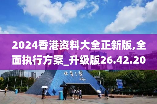 2024香港资料大全正新版,全面执行方案_升级版26.42.20