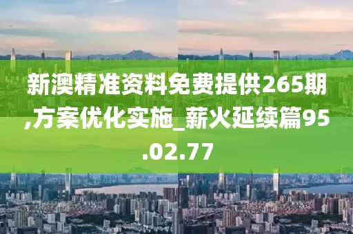 新澳精准资料免费提供265期,方案优化实施_薪火延续篇95.02.77