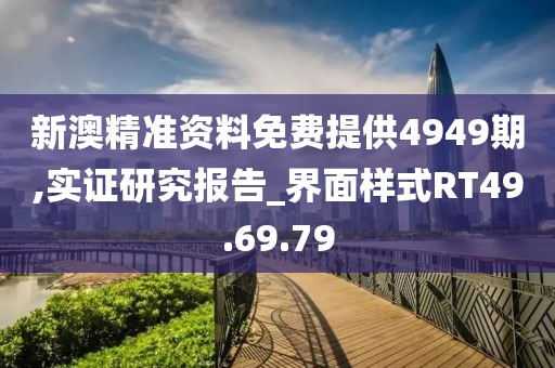 新澳精准资料免费提供4949期,实证研究报告_界面样式RT49.69.79