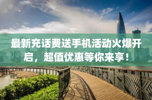 最新充话费送手机活动火爆开启，超值优惠等你来享！