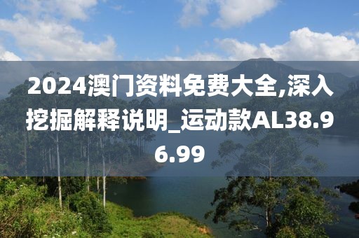 2024澳门资料免费大全,深入挖掘解释说明_运动款AL38.96.99