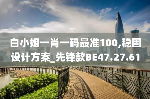 白小姐一肖一码最准100,稳固设计方案_先锋款BE47.27.61