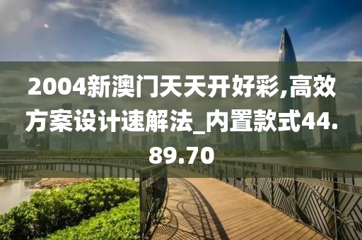 2004新澳门天天开好彩,高效方案设计速解法_内置款式44.89.70