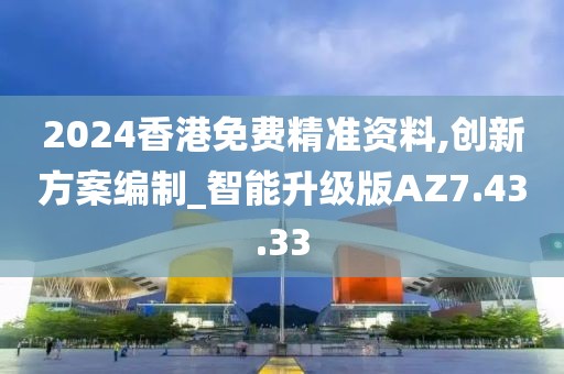 2024香港免费精准资料,创新方案编制_智能升级版AZ7.43.33