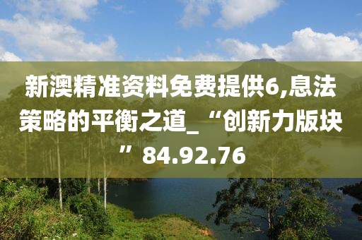 新澳精准资料免费提供6,息法策略的平衡之道_“创新力版块”84.92.76
