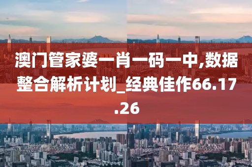 澳门管家婆一肖一码一中,数据整合解析计划_经典佳作66.17.26