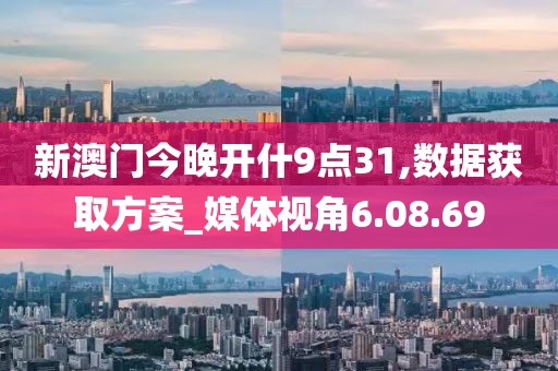 新澳门今晚开什9点31,数据获取方案_媒体视角6.08.69