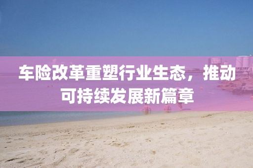 车险改革重塑行业生态，推动可持续发展新篇章
