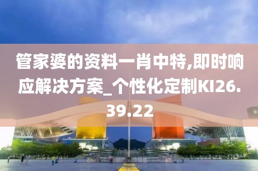 管家婆的资料一肖中特,即时响应解决方案_个性化定制KI26.39.22