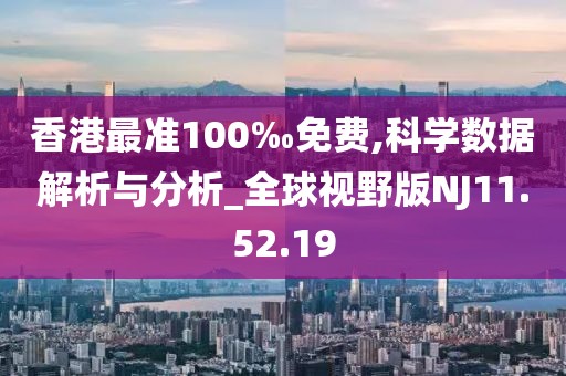 香港最准100‰免费,科学数据解析与分析_全球视野版NJ11.52.19