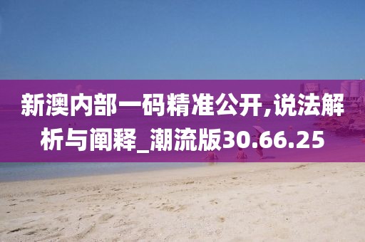 新澳内部一码精准公开,说法解析与阐释_潮流版30.66.25