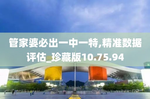 管家婆必出一中一特,精准数据评估_珍藏版10.75.94