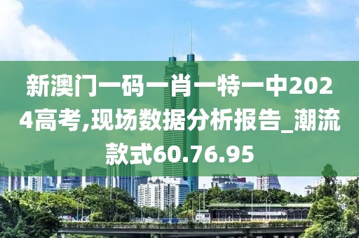 新澳门一码一肖一特一中2024高考,现场数据分析报告_潮流款式60.76.95