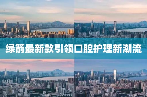 绿箭最新款引领口腔护理新潮流
