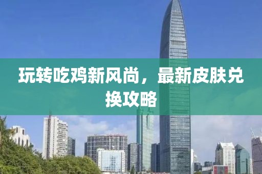 玩转吃鸡新风尚，最新皮肤兑换攻略