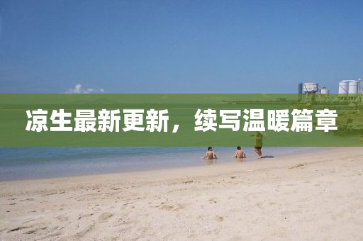 凉生最新更新，续写温暖篇章