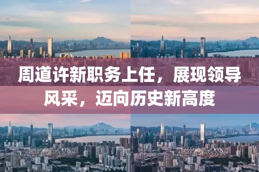 周道许新职务上任，展现领导风采，迈向历史新高度