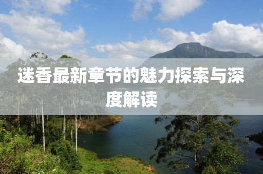 迷香最新章节的魅力探索与深度解读