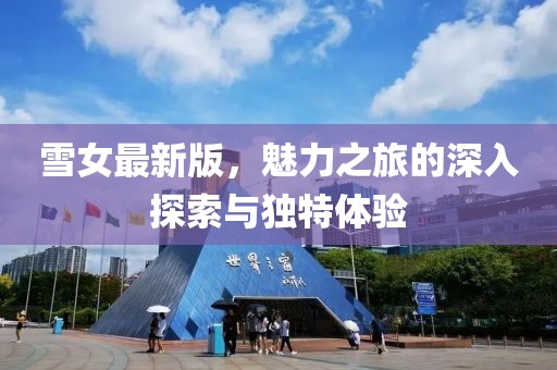 雪女最新版，魅力之旅的深入探索与独特体验