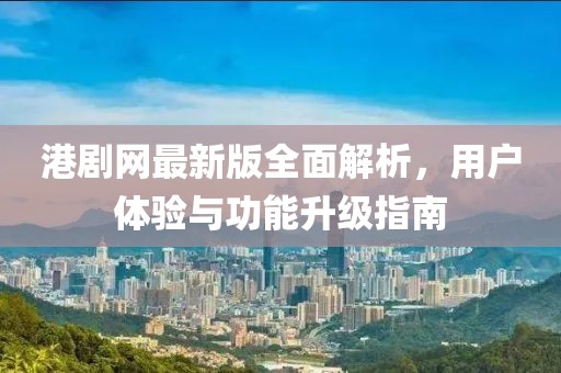 港剧网最新版全面解析，用户体验与功能升级指南