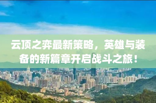 云顶之弈最新策略，英雄与装备的新篇章开启战斗之旅！