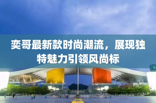 奕哥最新款时尚潮流，展现独特魅力引领风尚标
