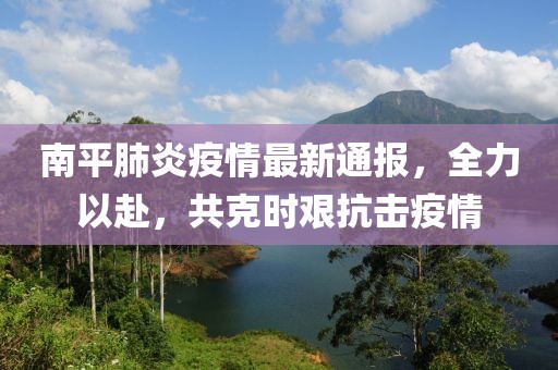 南平肺炎疫情最新通报，全力以赴，共克时艰抗击疫情