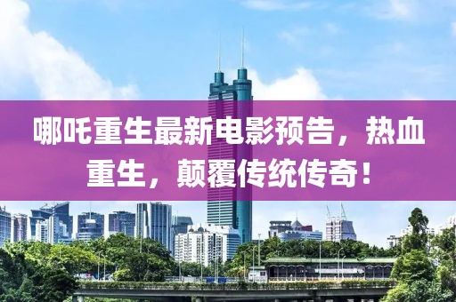哪吒重生最新电影预告，热血重生，颠覆传统传奇！