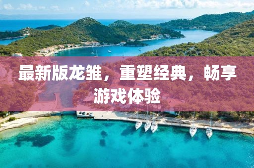 最新版龙雏，重塑经典，畅享游戏体验