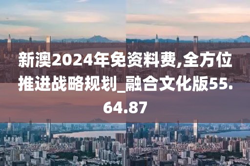 新澳2024年免资料费,全方位推进战略规划_融合文化版55.64.87