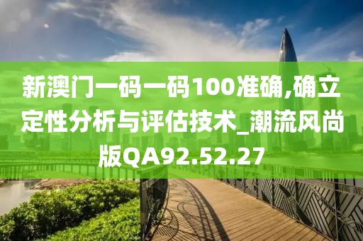 新澳门一码一码100准确,确立定性分析与评估技术_潮流风尚版QA92.52.27