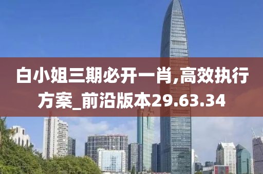 白小姐三期必开一肖,高效执行方案_前沿版本29.63.34