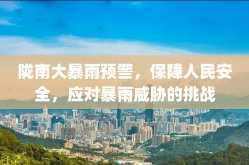 陇南大暴雨预警，保障人民安全，应对暴雨威胁的挑战