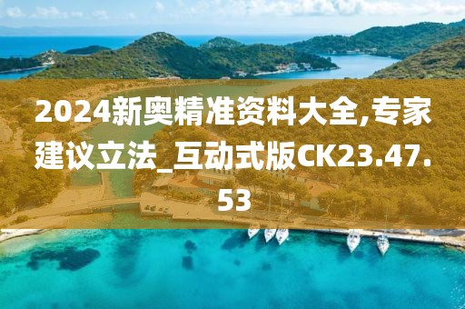 2024新奥精准资料大全,专家建议立法_互动式版CK23.47.53