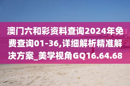 澳门六和彩资料查询2024年免费查询01-36,详细解析精准解决方案_美学视角GQ16.64.68