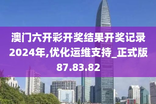 澳门六开彩开奖结果开奖记录2024年,优化运维支持_正式版87.83.82