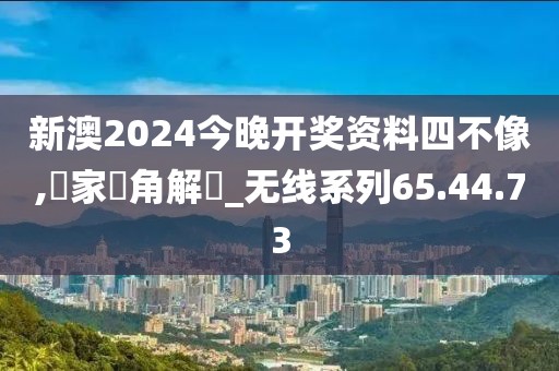新澳2024今晚开奖资料四不像,專家視角解讀_无线系列65.44.73