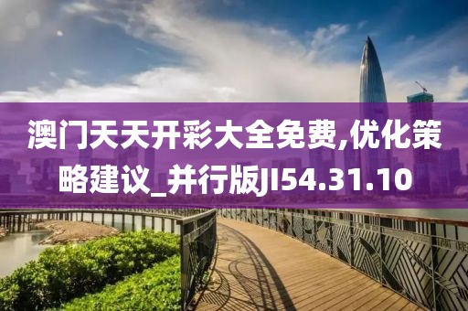 澳门天天开彩大全免费,优化策略建议_并行版JI54.31.10