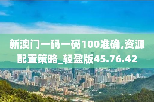 新澳门一码一码100准确,资源配置策略_轻盈版45.76.42