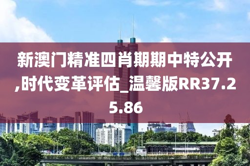 新澳门精准四肖期期中特公开,时代变革评估_温馨版RR37.25.86