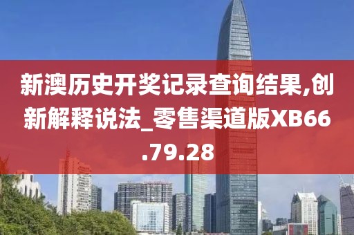 新澳历史开奖记录查询结果,创新解释说法_零售渠道版XB66.79.28